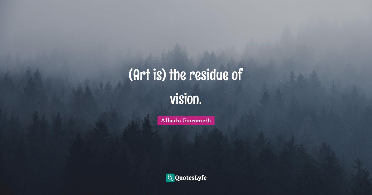 (Art is) the residue of vision.