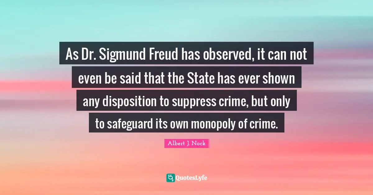 Disposition Quotes: "As Dr. Sigmund Freud has observed, it can not even be said that the State has ever shown any disposition to suppress crime, but only to safeguard its own monopoly of crime."
