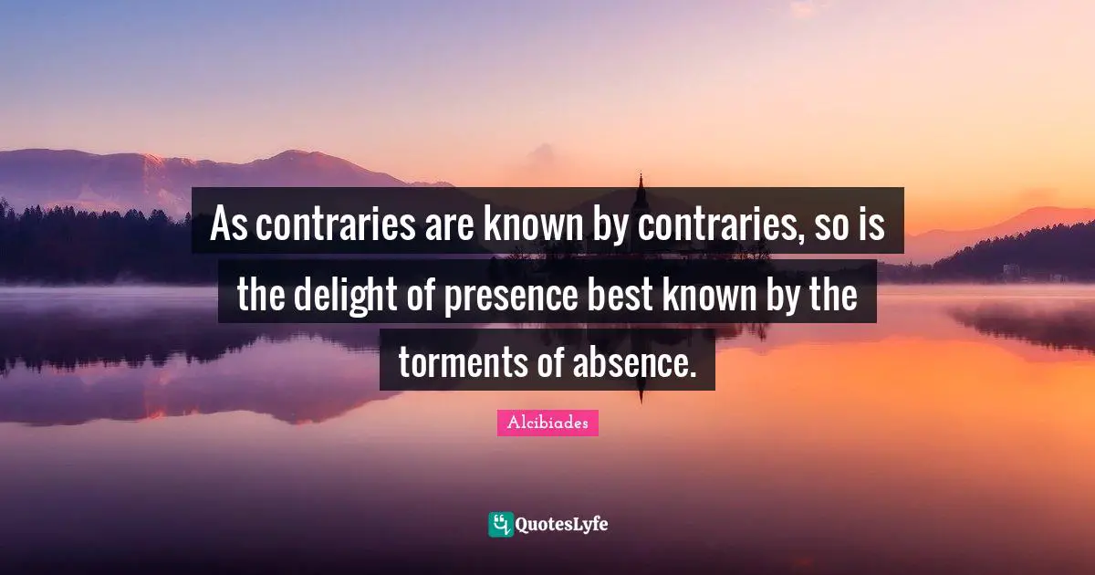 I Miss You Quotes: "As contraries are known by contraries, so is the delight of presence best known by the torments of absence."