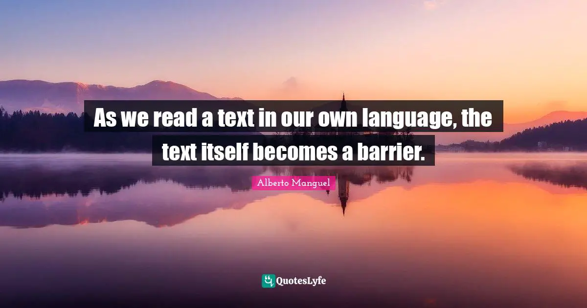 As we read a text in our own language, the text itself becomes a barrier.