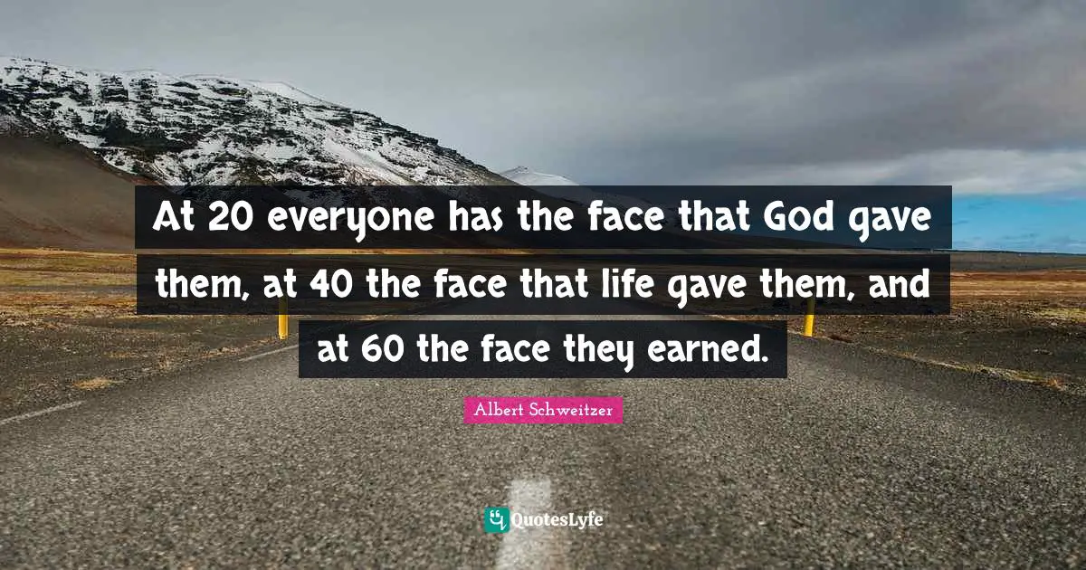 At 20 everyone has the face that God gave them, at 40 the face that life gave them, and at 60 the face they earned.