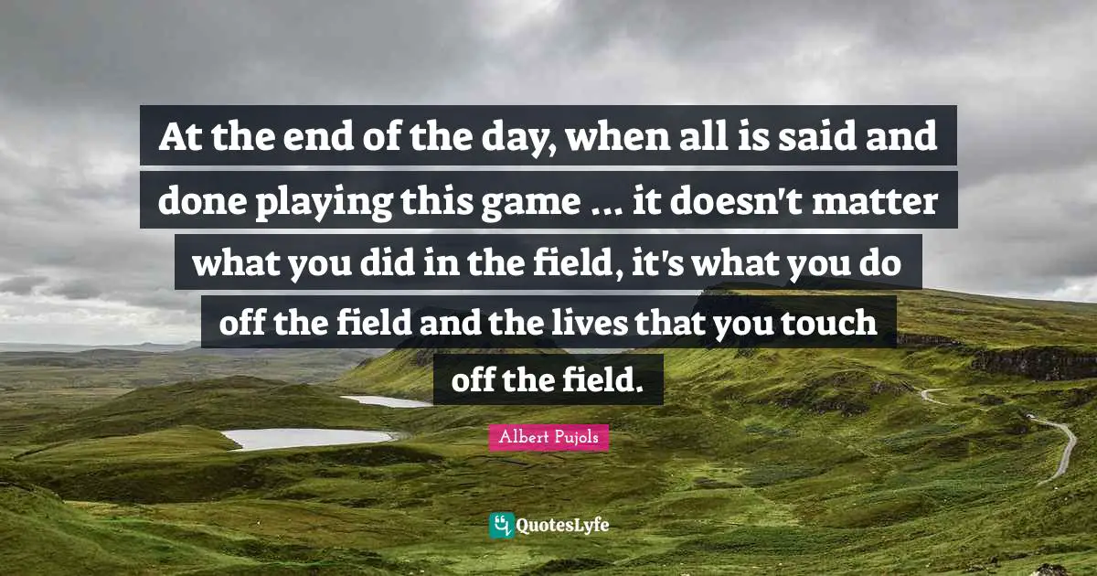 At the end of the day, when all is said and done playing this game ... it doesn't matter what you did in the field, it's what you do off the field and the lives that you touch off the field.