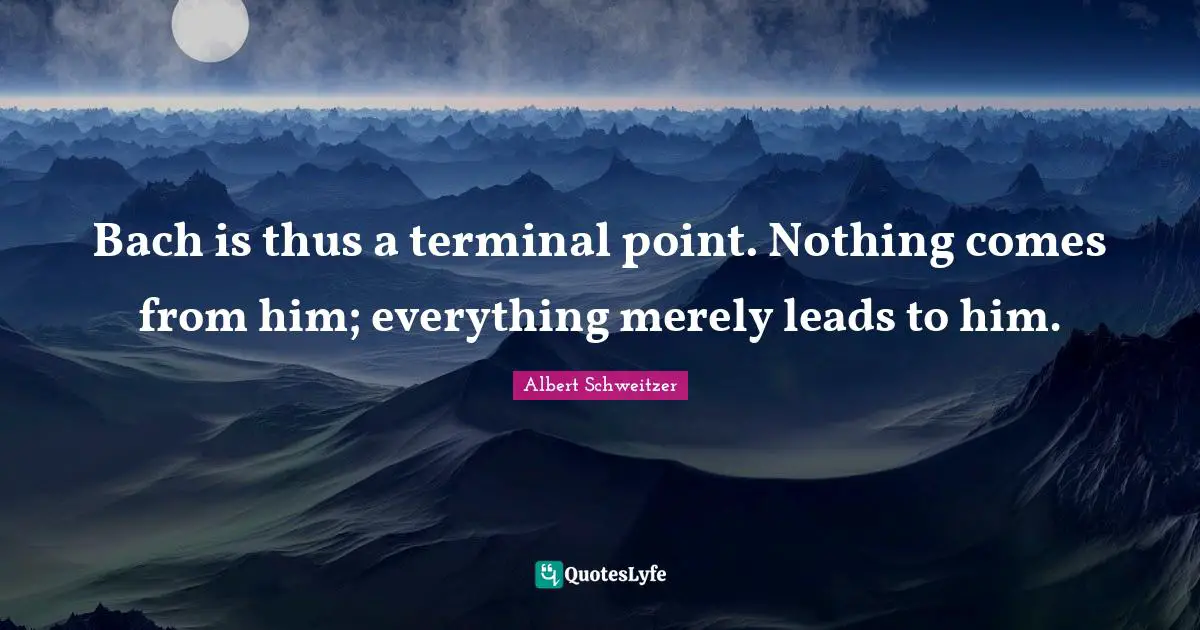Bach is thus a terminal point. Nothing comes from him; everything merely leads to him.
