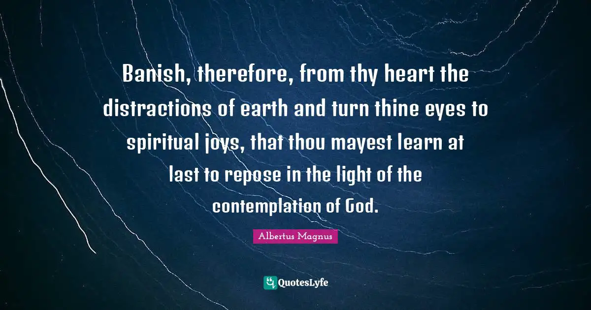 Albertus Magnus Quotes: "Banish, therefore, from thy heart the distractions of earth and turn thine eyes to spiritual joys, that thou mayest learn at last to repose in the light of the contemplation of God."