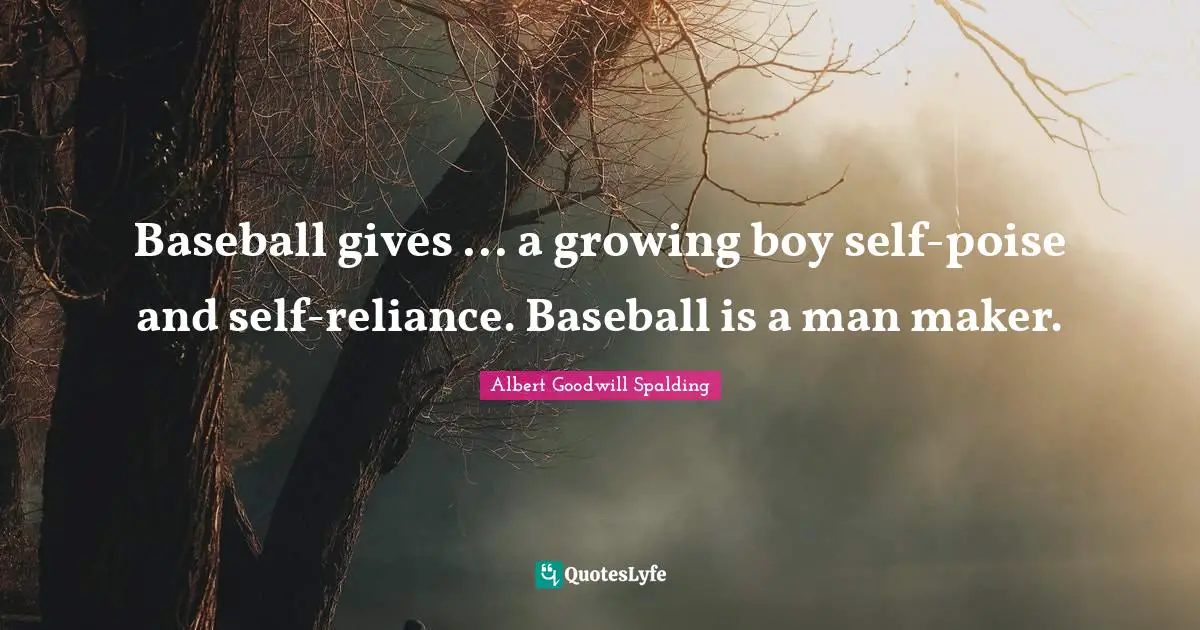 Baseball gives ... a growing boy self-poise and self-reliance. Baseball is a man maker.
