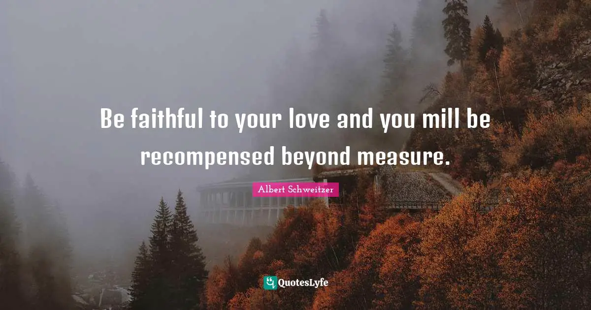 Being Faithful Quotes: "Be faithful to your love and you mill be recompensed beyond measure."