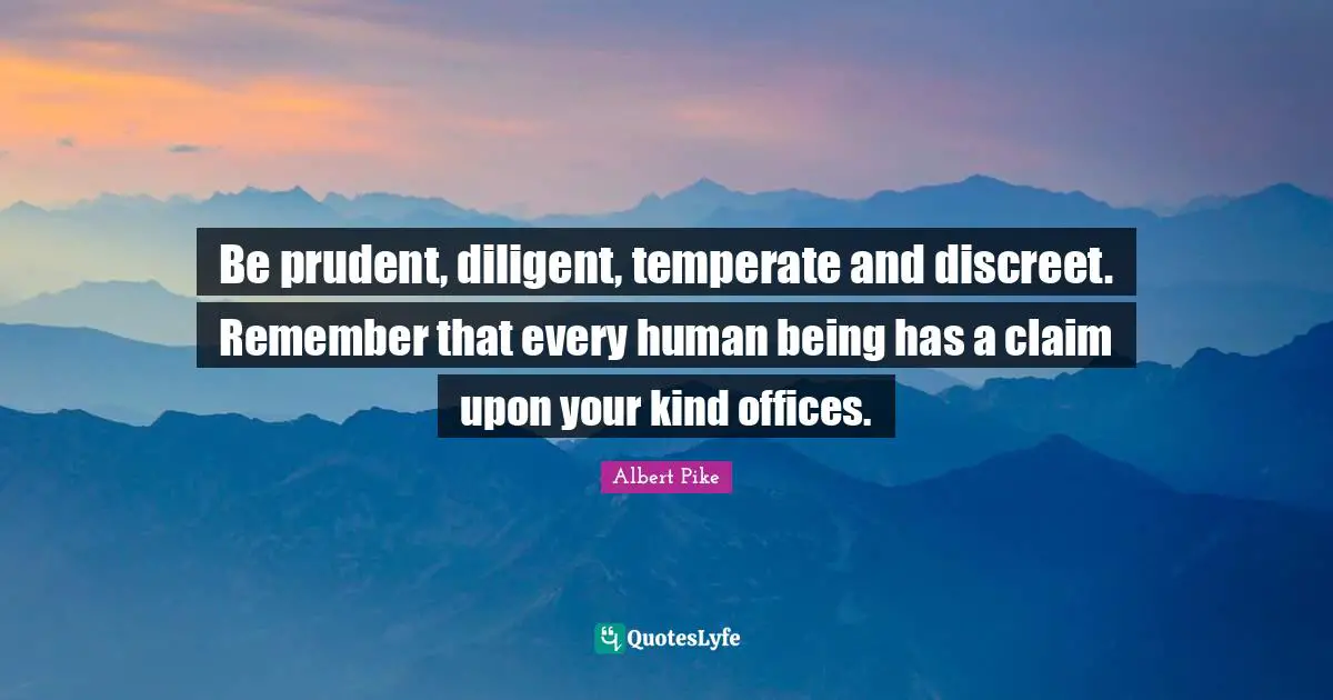 Albert Pike Quotes: "Be prudent, diligent, temperate and discreet. Remember that every human being has a claim upon your kind offices."