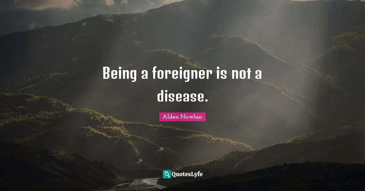 Foreigners Quotes: "Being a foreigner is not a disease."