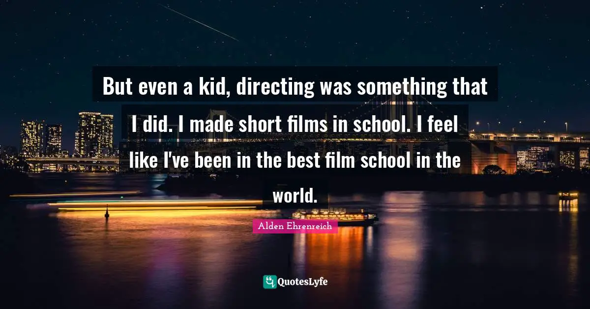 But even a kid, directing was something that I did. I made short films in school. I feel like I've been in the best film school in the world.