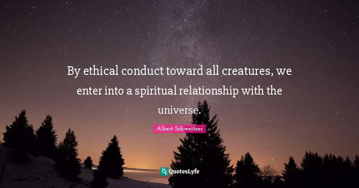 By ethical conduct toward all creatures, we enter into a spiritual relationship with the universe.