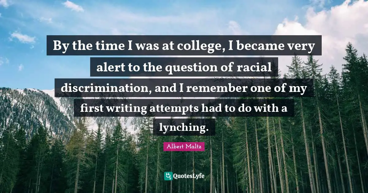 By the time I was at college, I became very alert to the question of racial discrimination, and I remember one of my first writing attempts had to do with a lynching.