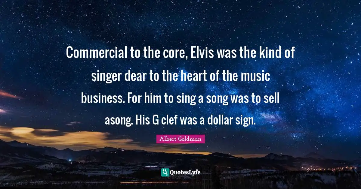 Commercial to the core, Elvis was the kind of singer dear to the heart of the music business. For him to sing a song was to sell asong. His G clef was a dollar sign.