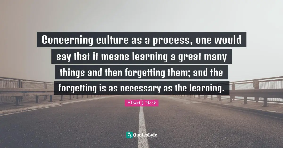Concerning culture as a process, one would say that it means learning a great many things and then forgetting them; and the forgetting is as necessary as the learning.