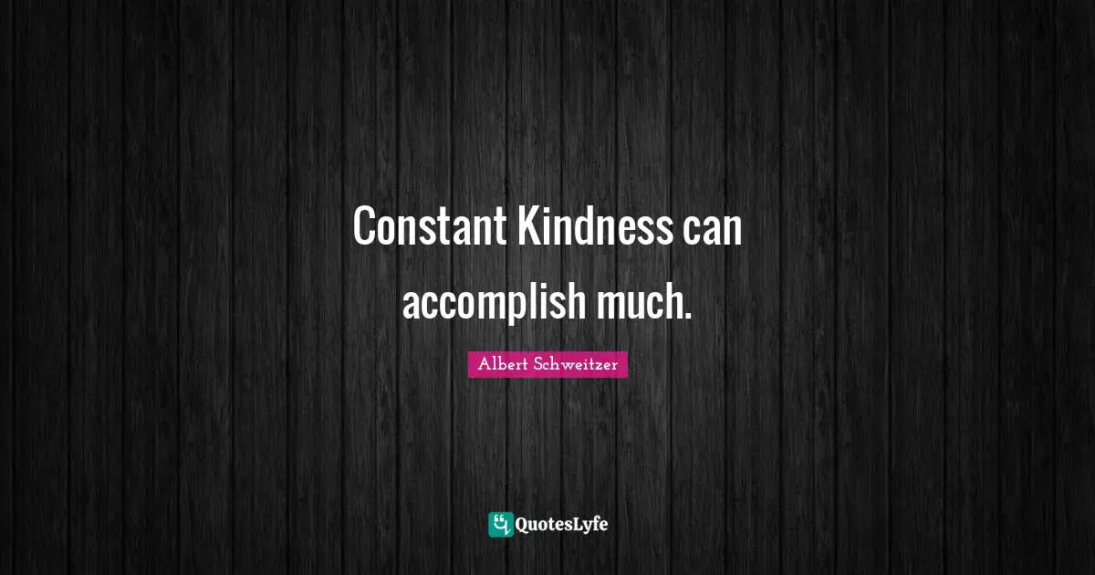 Constant Kindness can accomplish much.
