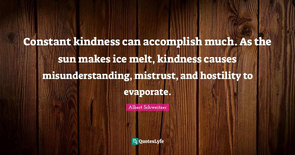 Albert Schweitzer Quotes: "Constant kindness can accomplish much. As the sun makes ice melt, kindness causes misunderstanding, mistrust, and hostility to evaporate."