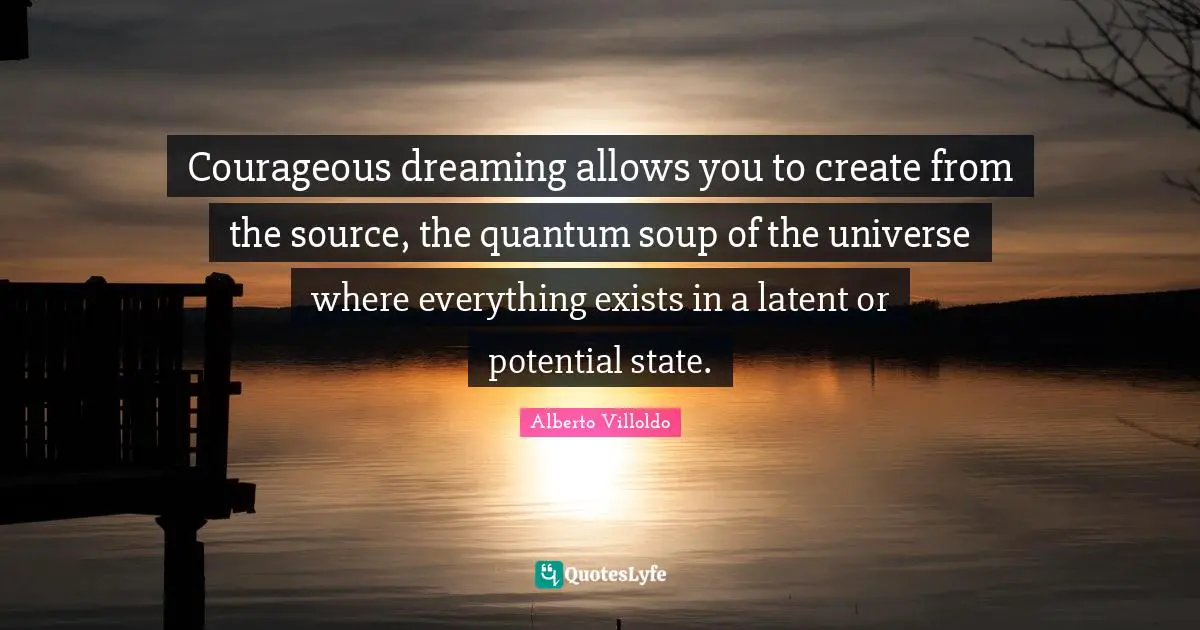 Latent Quotes: "Courageous dreaming allows you to create from the source, the quantum soup of the universe where everything exists in a latent or potential state."