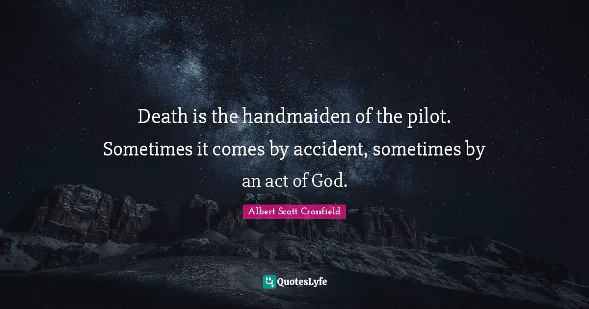 Death is the handmaiden of the pilot. Sometimes it comes by accident, sometimes by an act of God.