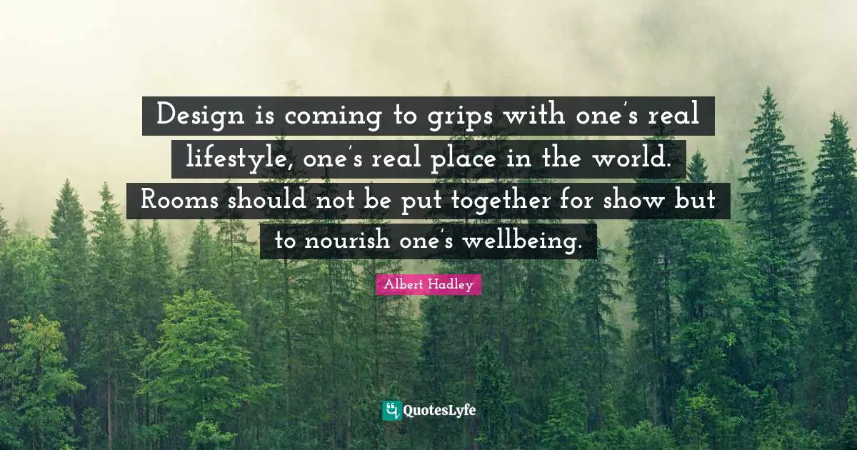 Design is coming to grips with one’s real lifestyle, one’s real place in the world. Rooms should not be put together for show but to nourish one’s wellbeing.