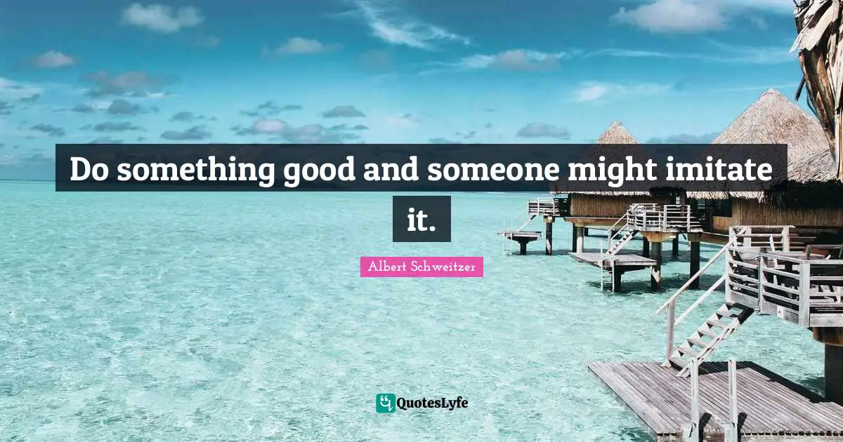 Do something good and someone might imitate it.