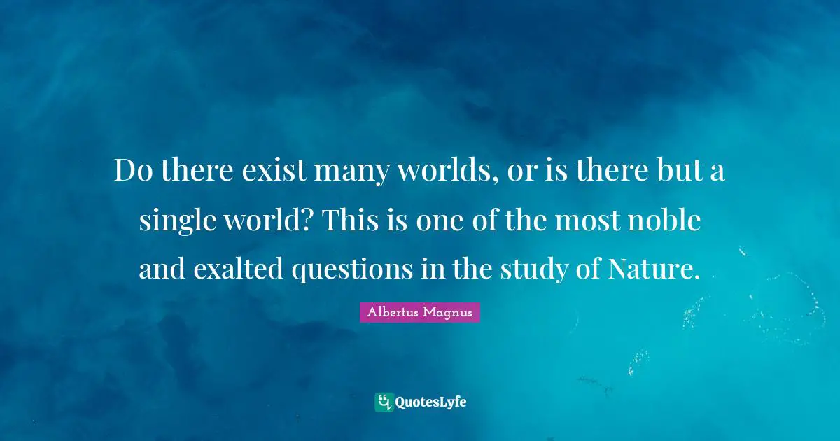 Noble Quotes: "Do there exist many worlds, or is there but a single world? This is one of the most noble and exalted questions in the study of Nature."