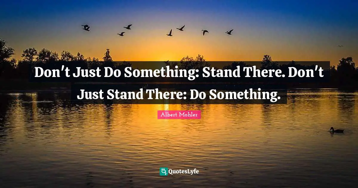 Don't Just Do Something: Stand There. Don't Just Stand There: Do Something.