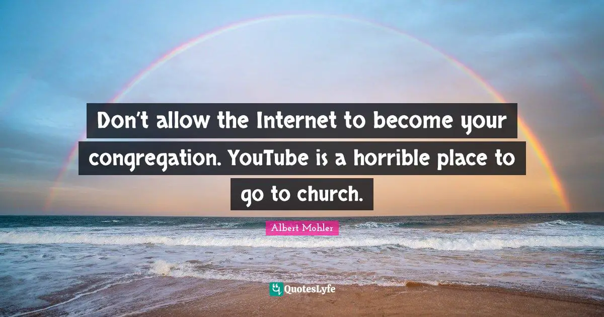 Internet Quotes: "Don’t allow the Internet to become your congregation. YouTube is a horrible place to go to church."