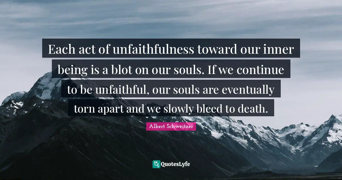 Each act of unfaithfulness toward our inner being is a blot on our souls. If we continue to be unfaithful, our souls are eventually torn apart and we slowly bleed to death.