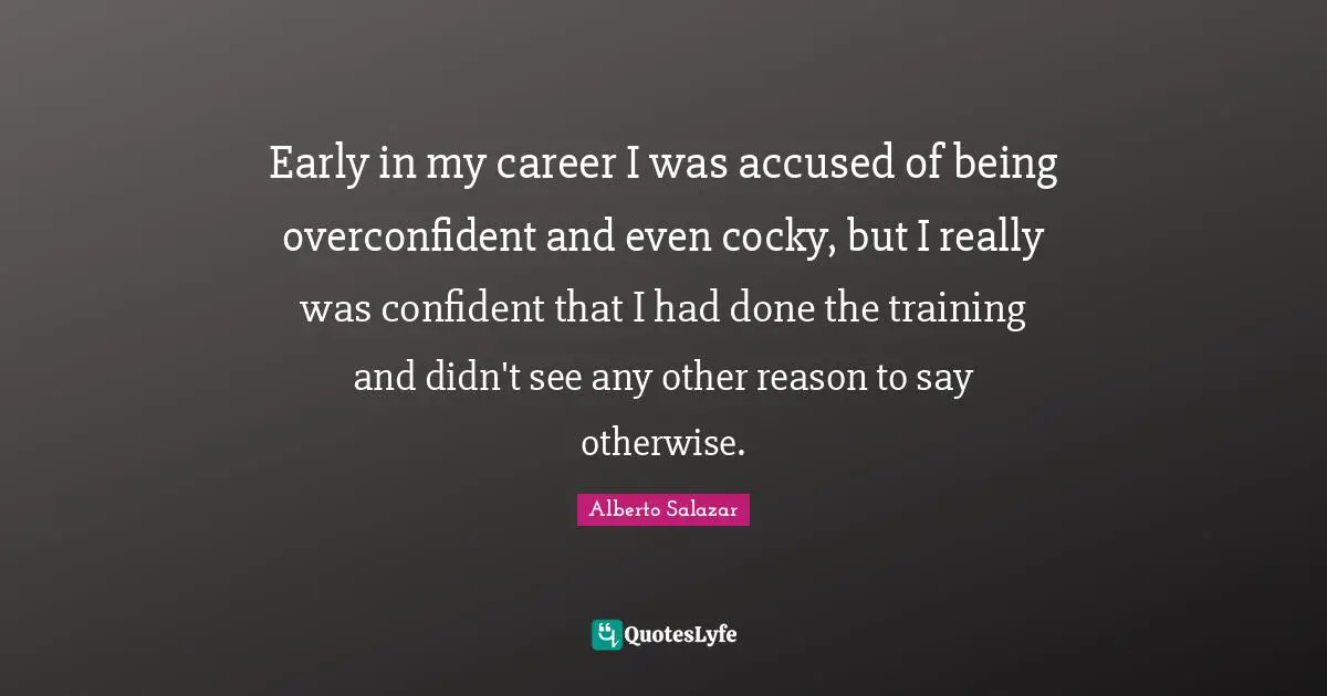 Early in my career I was accused of being overconfident and even cocky, but I really was confident that I had done the training and didn't see any other reason to say otherwise.