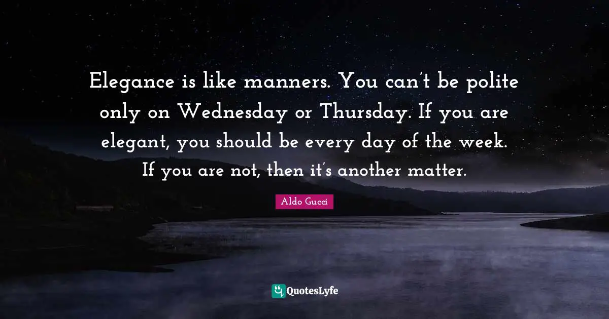 Aldo Gucci Quotes: "Elegance is like manners. You can’t be polite only on Wednesday or Thursday. If you are elegant, you should be every day of the week. If you are not, then it’s another matter."
