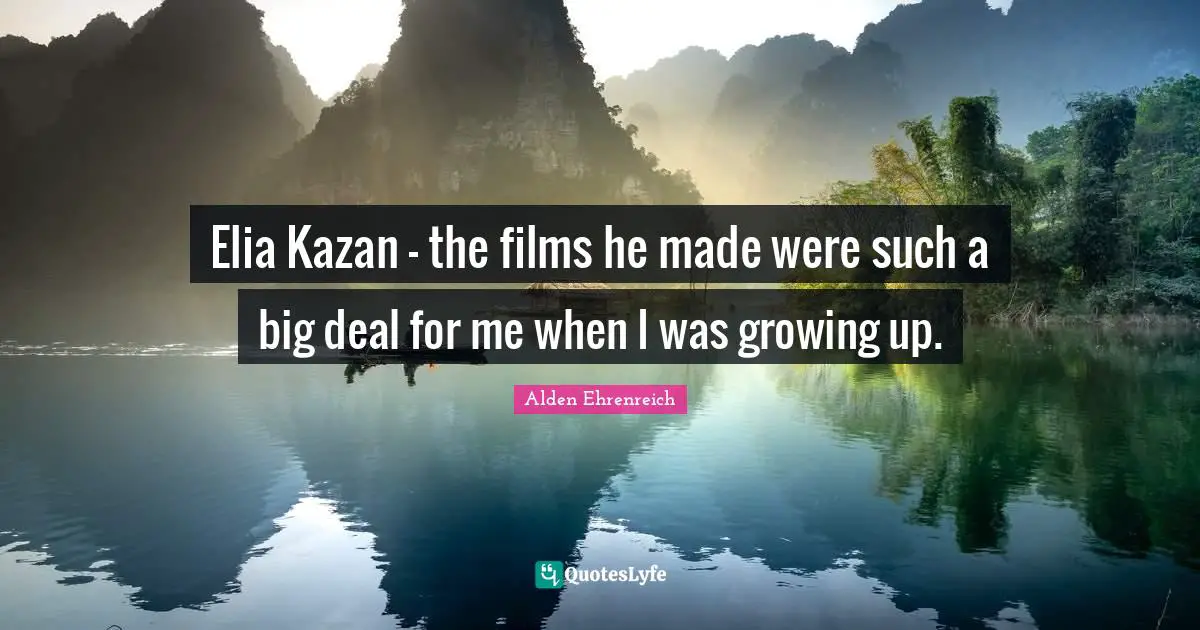 Elia Kazan - the films he made were such a big deal for me when I was growing up.