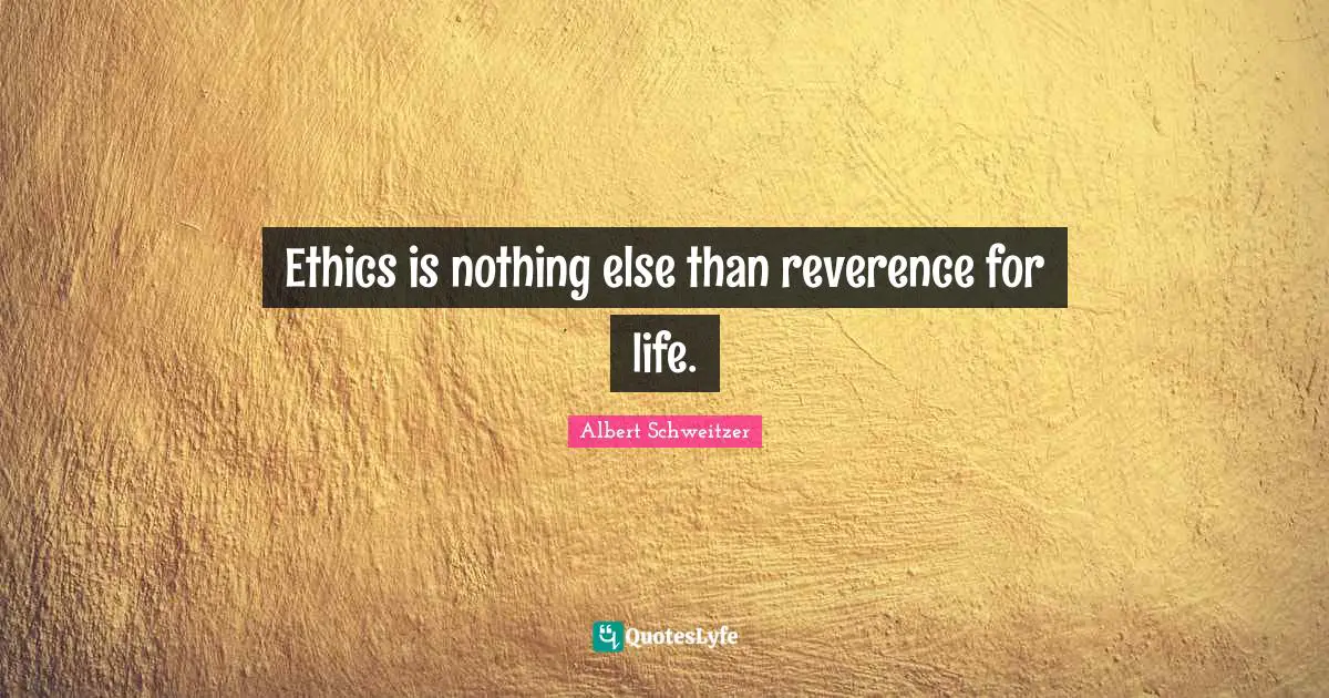 Ethics is nothing else than reverence for life.