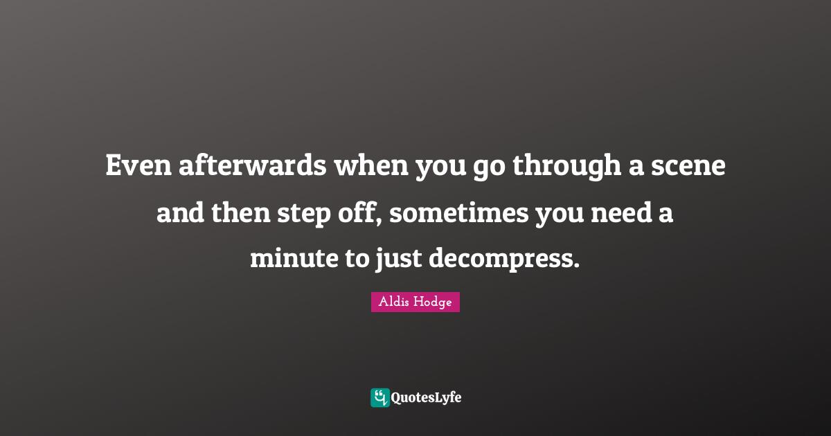 Even afterwards when you go through a scene and then step off, sometimes you need a minute to just decompress.