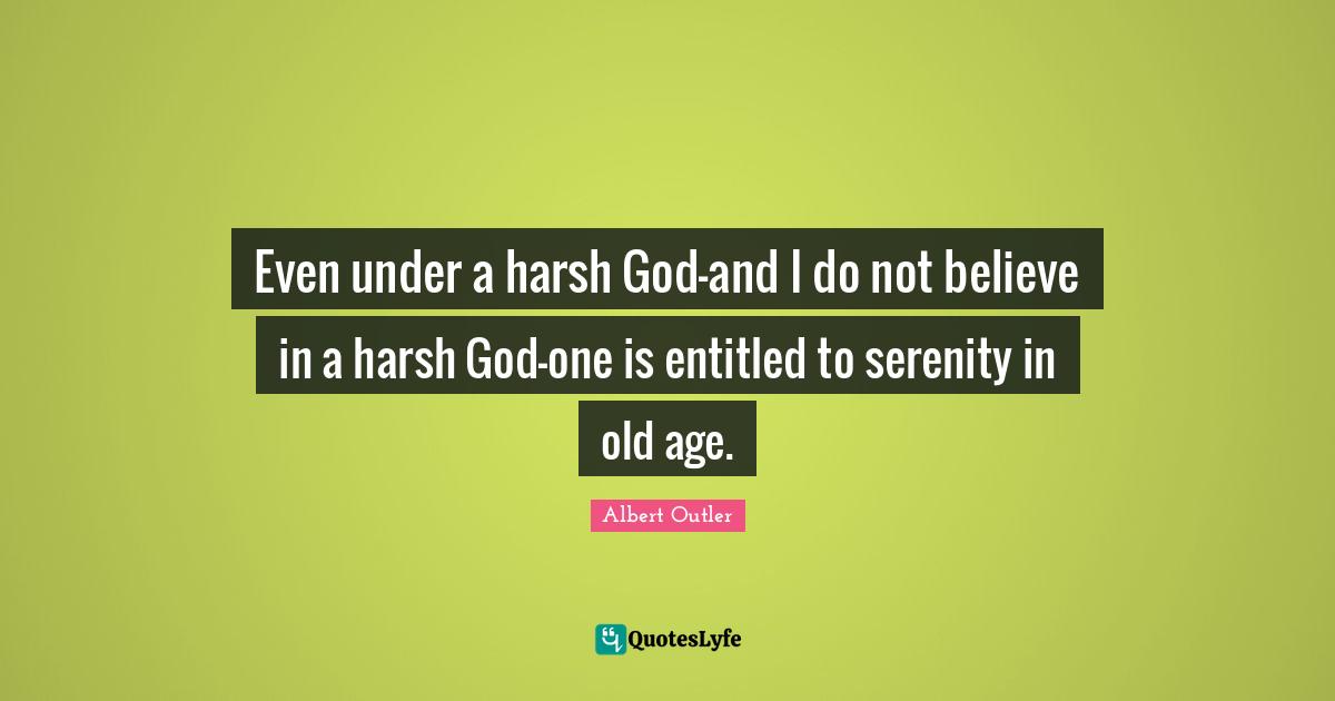 Even under a harsh God-and I do not believe in a harsh God-one is entitled to serenity in old age.
