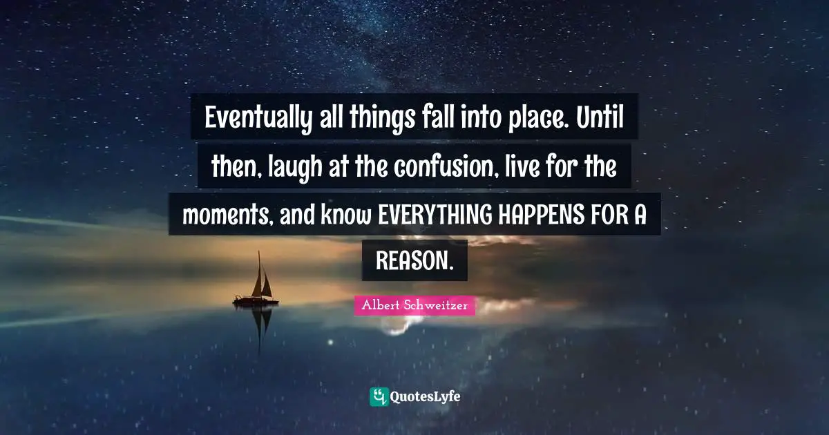 Moments Quotes: "Eventually all things fall into place. Until then, laugh at the confusion, live for the moments, and know EVERYTHING HAPPENS FOR A REASON."