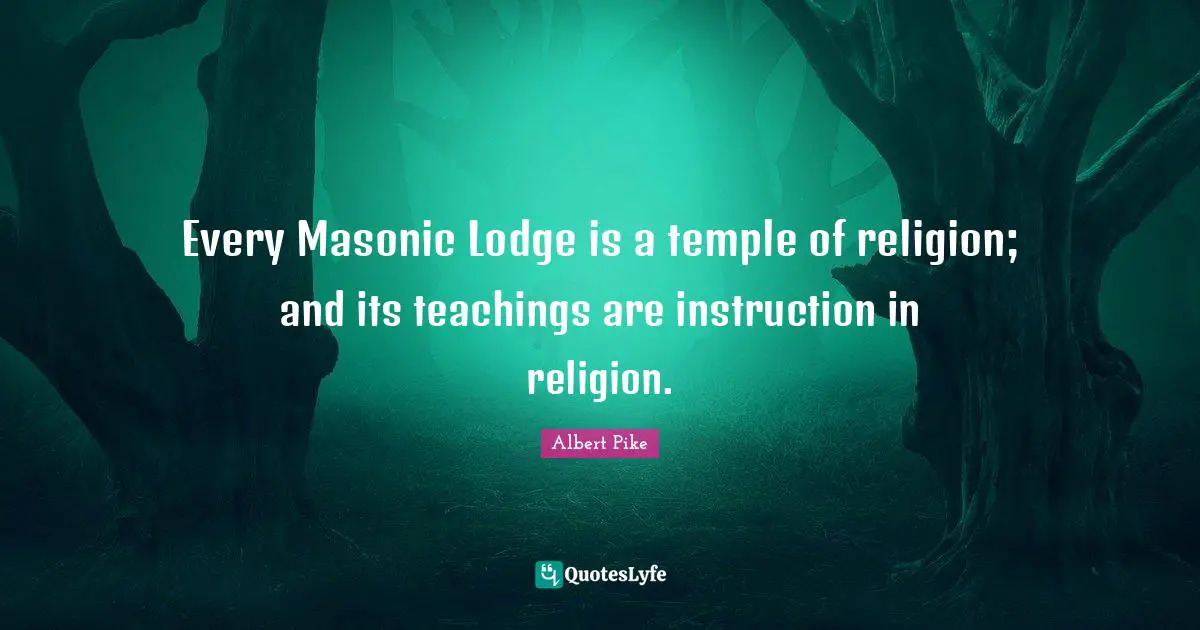 Albert Pike Quotes: "Every Masonic Lodge is a temple of religion; and its teachings are instruction in religion."