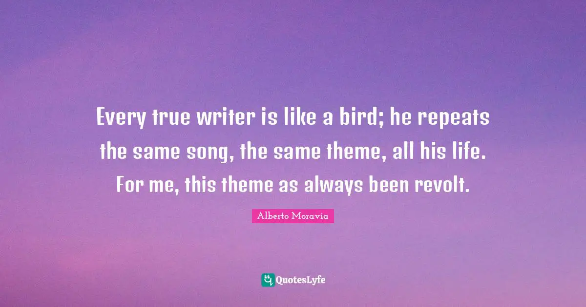Every true writer is like a bird; he repeats the same song, the same theme, all his life. For me, this theme as always been revolt.
