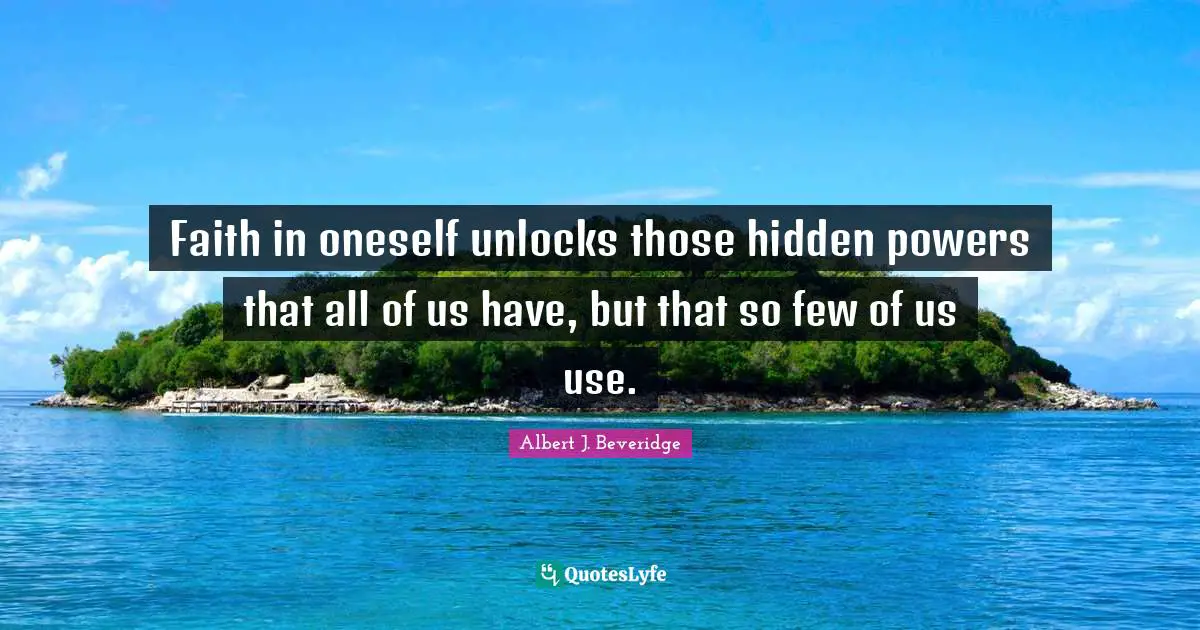 Faith in oneself unlocks those hidden powers that all of us have, but that so few of us use.