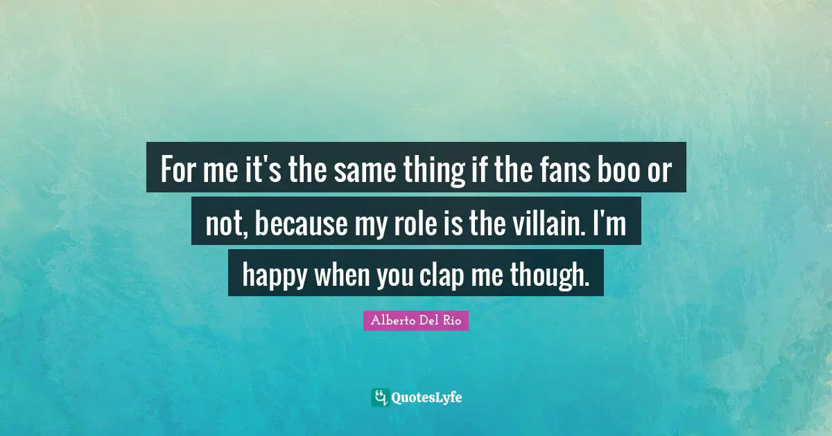 For me it's the same thing if the fans boo or not, because my role is the villain. I'm happy when you clap me though.