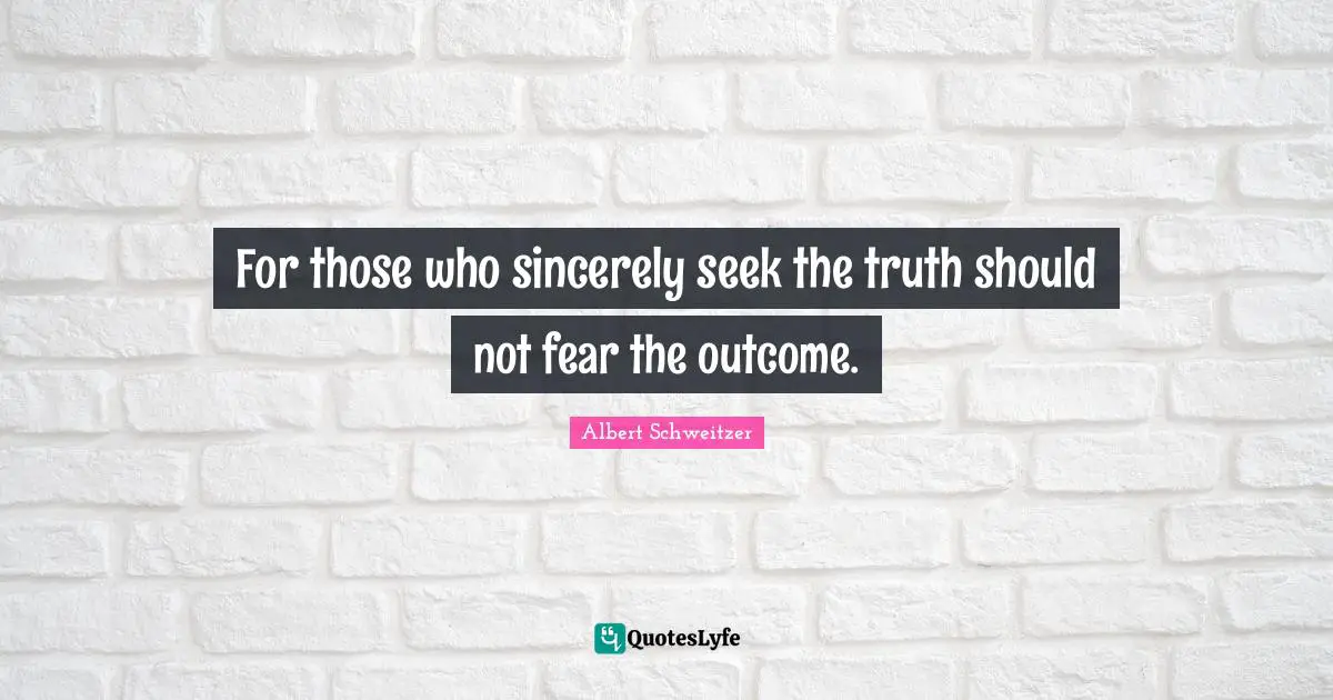 For those who sincerely seek the truth should not fear the outcome.