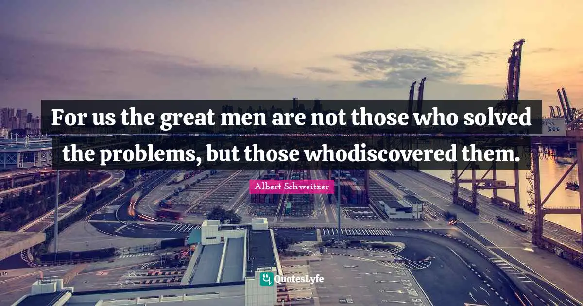 For us the great men are not those who solved the problems, but those whodiscovered them.