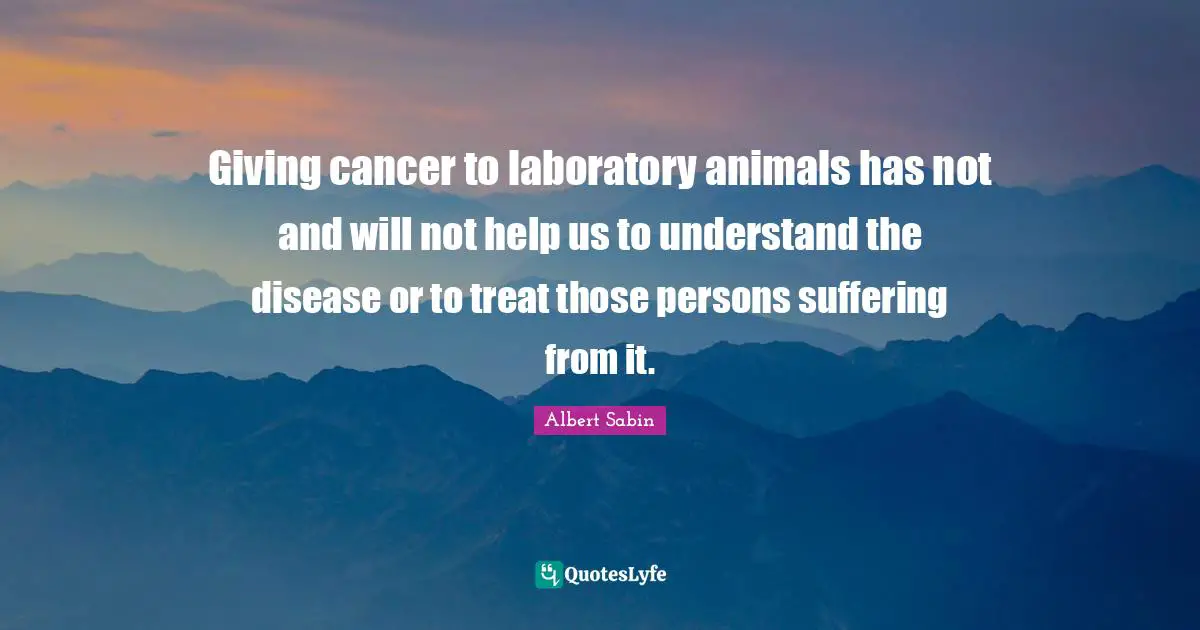 Laboratory Quotes: "Giving cancer to laboratory animals has not and will not help us to understand the disease or to treat those persons suffering from it."