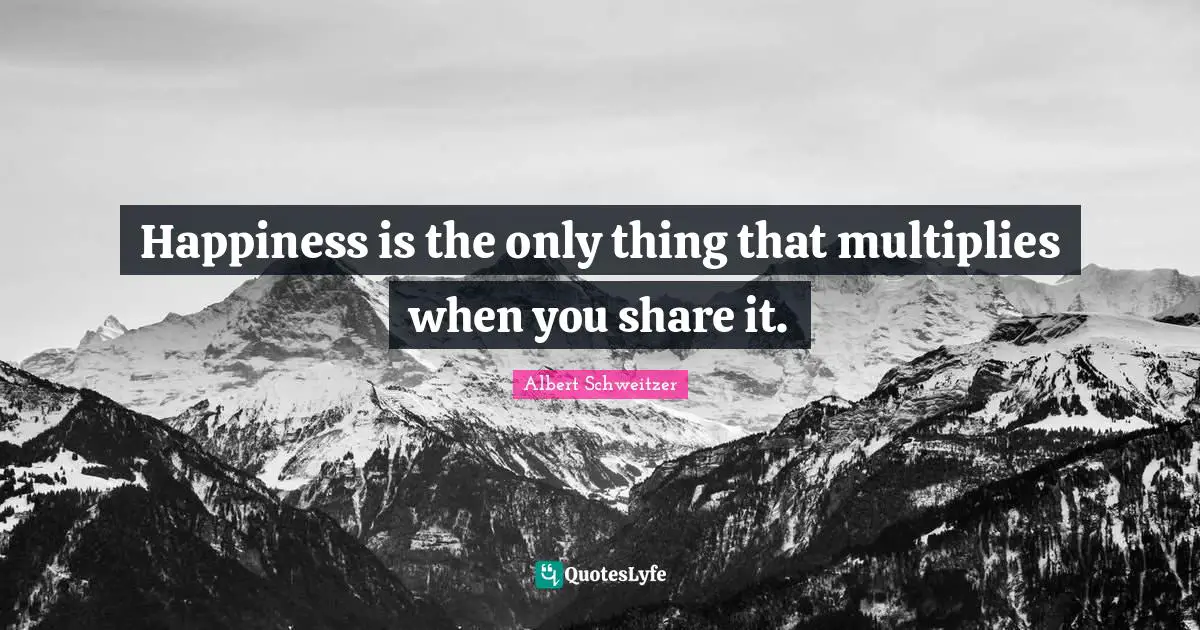 Albert Schweitzer Quotes: "Happiness is the only thing that multiplies when you share it."