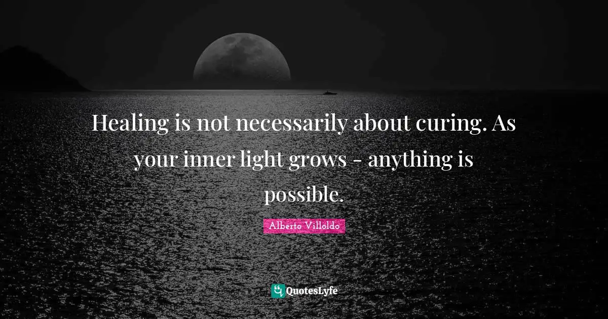 Healing is not necessarily about curing. As your inner light grows - anything is possible.