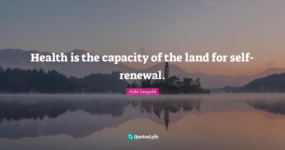 Health is the capacity of the land for self-renewal.