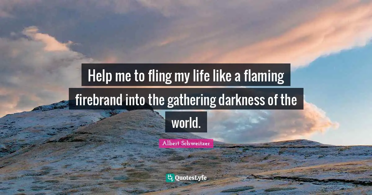 Help me to fling my life like a flaming firebrand into the gathering darkness of the world.