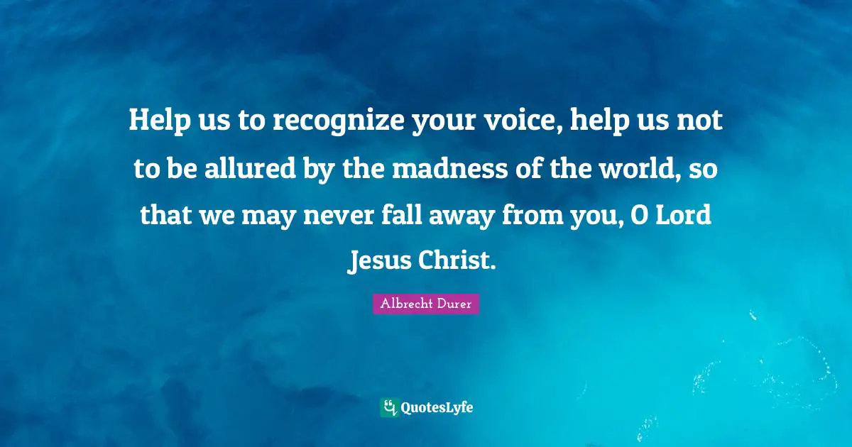 Help us to recognize your voice, help us not to be allured by the madness of the world, so that we may never fall away from you, O Lord Jesus Christ.