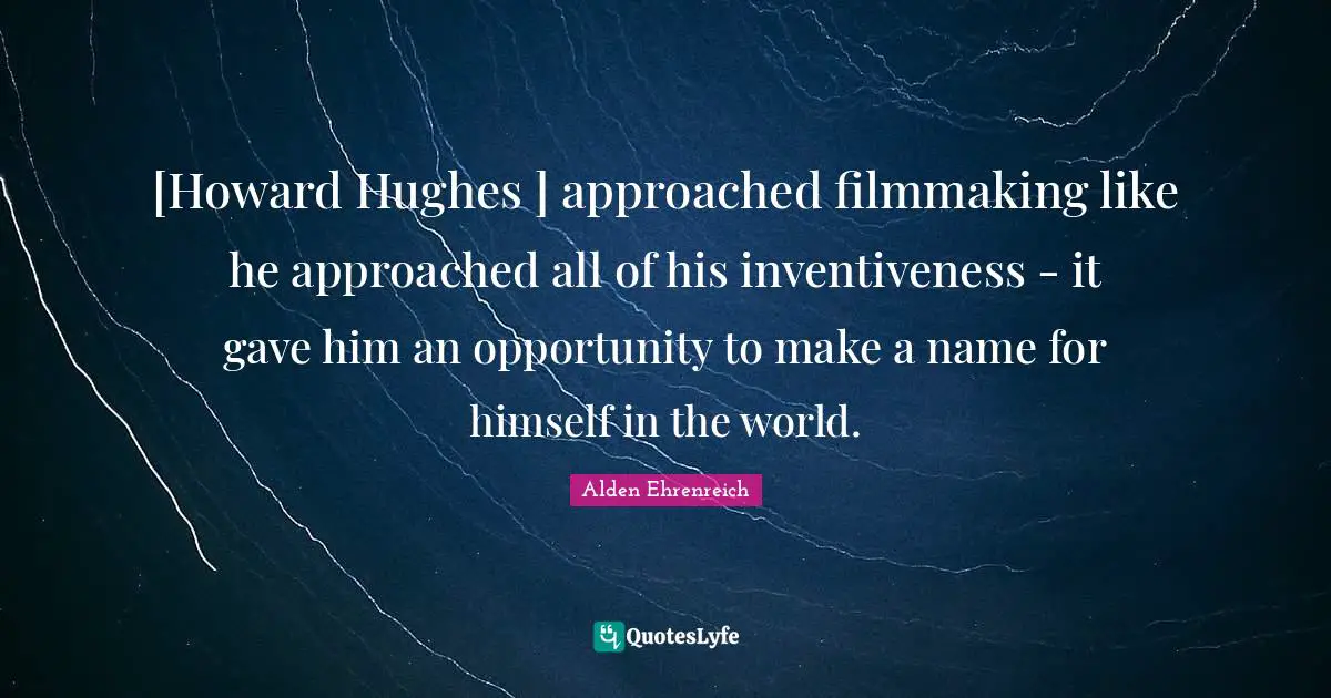 Inventiveness Quotes: "[Howard Hughes ] approached filmmaking like he approached all of his inventiveness - it gave him an opportunity to make a name for himself in the world."