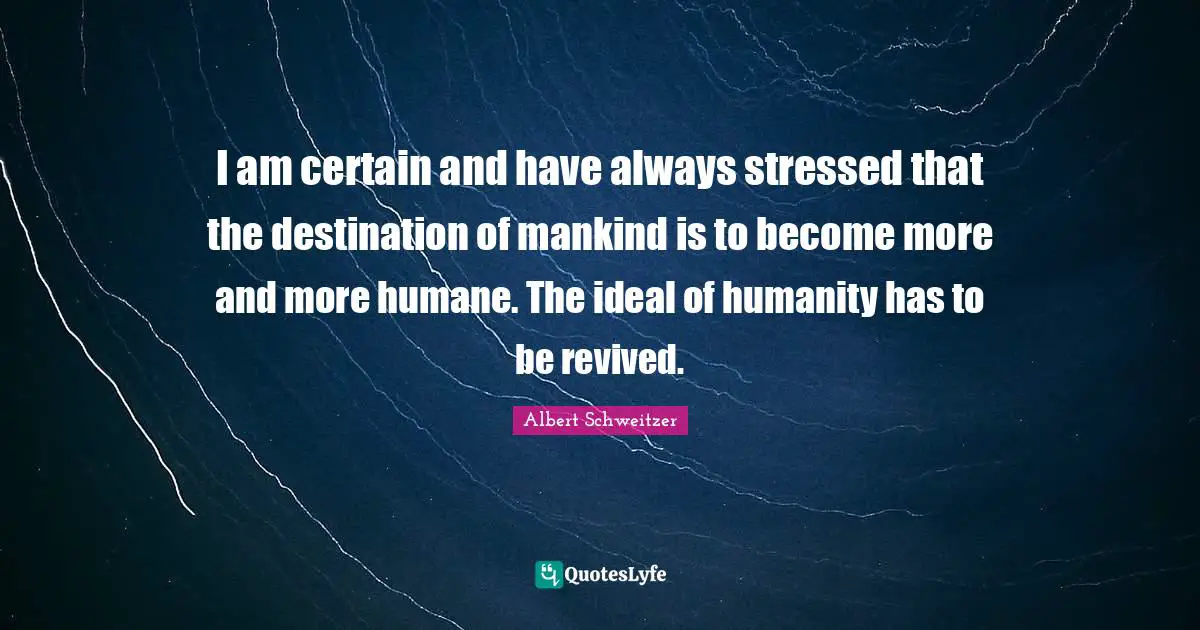 Humane Quotes: "I am certain and have always stressed that the destination of mankind is to become more and more humane. The ideal of humanity has to be revived."