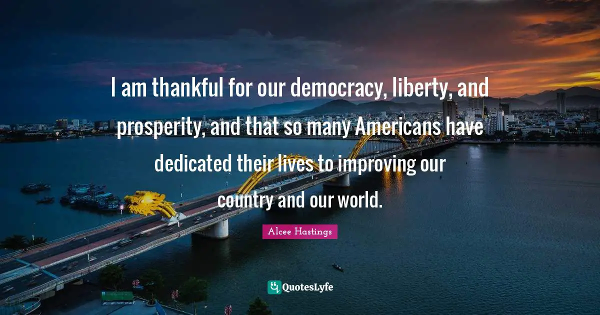 I am thankful for our democracy, liberty, and prosperity, and that so many Americans have dedicated their lives to improving our country and our world.