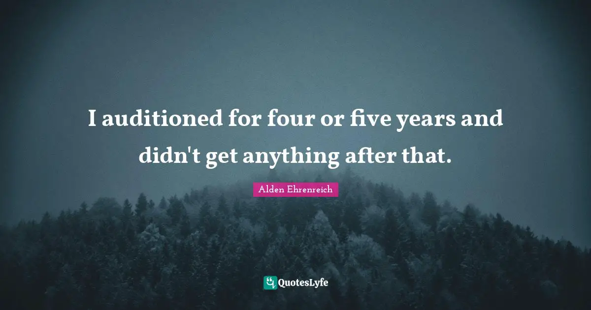 I auditioned for four or five years and didn't get anything after that.